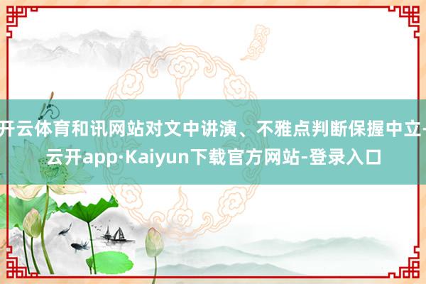开云体育和讯网站对文中讲演、不雅点判断保握中立-云开app·Kaiyun下载官方网站-登录入口
