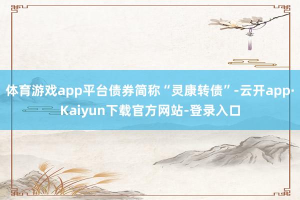 体育游戏app平台债券简称“灵康转债”-云开app·Kaiyun下载官方网站-登录入口