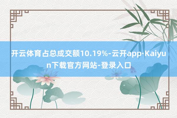 开云体育占总成交额10.19%-云开app·Kaiyun下载官方网站-登录入口
