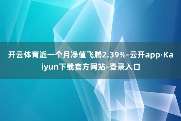 开云体育近一个月净值飞腾2.39%-云开app·Kaiyun下载官方网站-登录入口