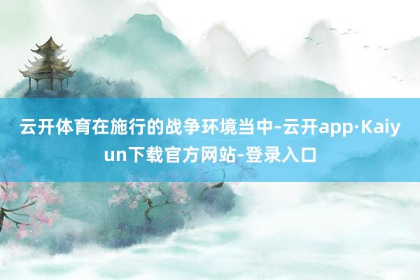 云开体育在施行的战争环境当中-云开app·Kaiyun下载官方网站-登录入口
