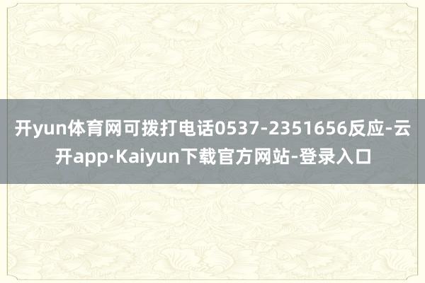 开yun体育网可拨打电话0537-2351656反应-云开app·Kaiyun下载官方网站-登录入口