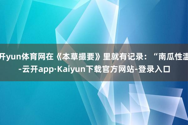 开yun体育网在《本草撮要》里就有记录:“南瓜性温-云开app·Kaiyun下载官方网站-登录入口