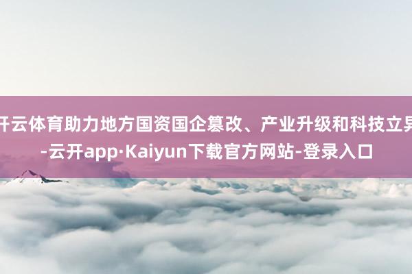 开云体育助力地方国资国企篡改、产业升级和科技立异-云开app·Kaiyun下载官方网站-登录入口