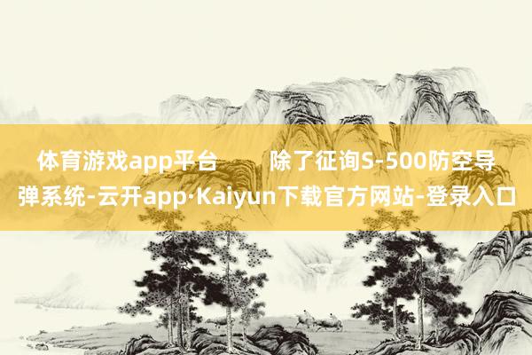 体育游戏app平台 除了征询S-500防空导弹系统-云开app·Kaiyun下载官方网站-登录入口