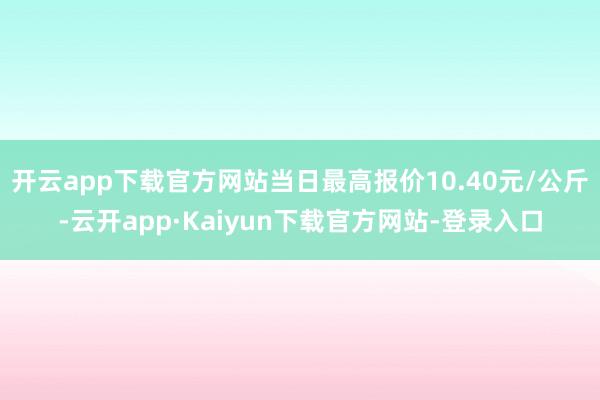 开云app下载官方网站当日最高报价10.40元/公斤-云开app·Kaiyun下载官方网站-登录入口