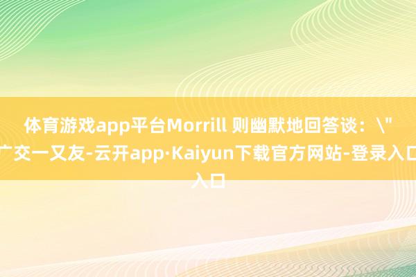 体育游戏app平台Morrill 则幽默地回答谈：