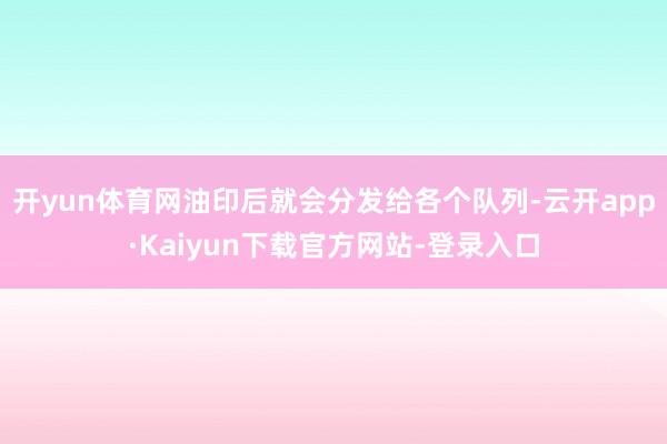 开yun体育网油印后就会分发给各个队列-云开app·Kaiyun下载官方网站-登录入口