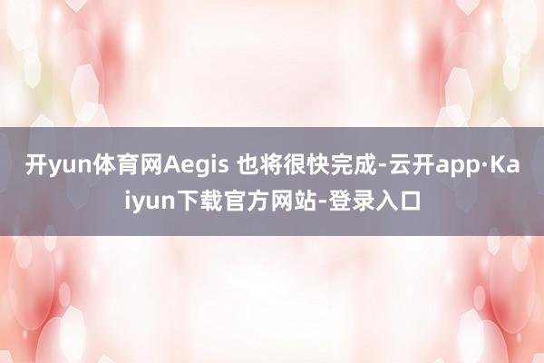 开yun体育网Aegis 也将很快完成-云开app·Kaiyun下载官方网站-登录入口