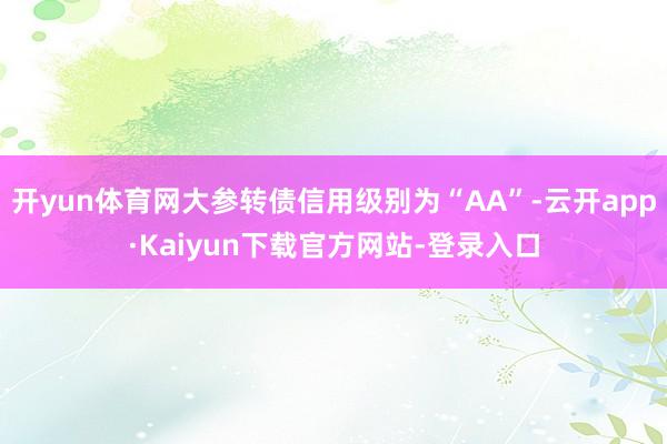 开yun体育网大参转债信用级别为“AA”-云开app·Kaiyun下载官方网站-登录入口