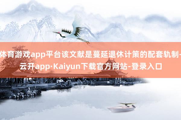 体育游戏app平台该文献是蔓延退休计策的配套轨制-云开app·Kaiyun下载官方网站-登录入口