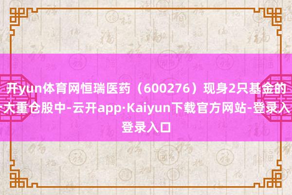 开yun体育网恒瑞医药(600276)现身2只基金的十大重仓股中-云开app·Kaiyun下载官方网站-登录入口