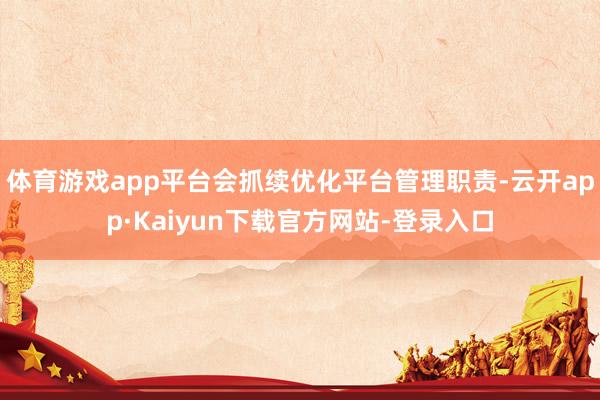 体育游戏app平台会抓续优化平台管理职责-云开app·Kaiyun下载官方网站-登录入口
