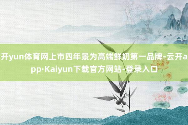 开yun体育网上市四年景为高端鲜奶第一品牌-云开app·Kaiyun下载官方网站-登录入口