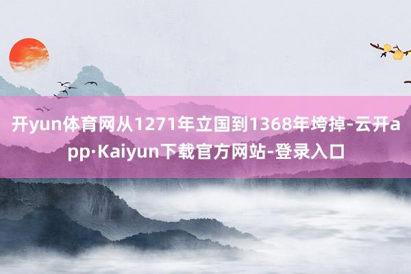 开yun体育网从1271年立国到1368年垮掉-云开app·Kaiyun下载官方网站-登录入口