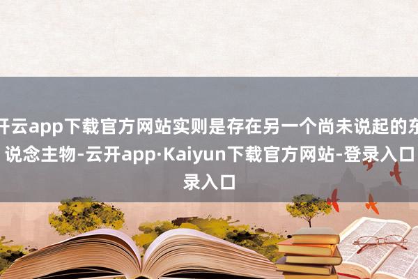 开云app下载官方网站实则是存在另一个尚未说起的东说念主物-云开app·Kaiyun下载官方网站-登录入口