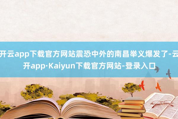 开云app下载官方网站震恐中外的南昌举义爆发了-云开app·Kaiyun下载官方网站-登录入口