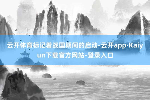 云开体育标记着战国期间的启动-云开app·Kaiyun下载官方网站-登录入口