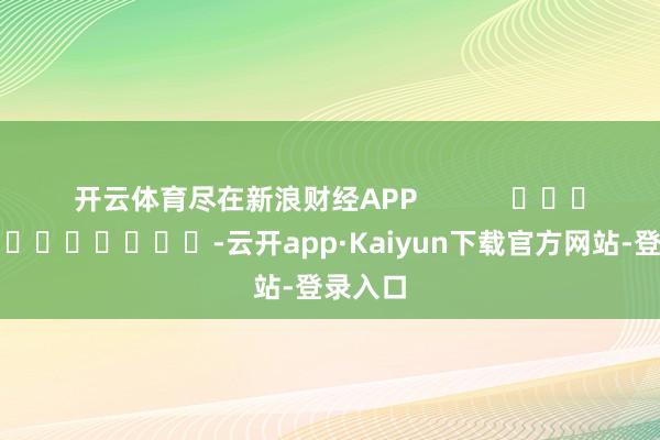 开云体育尽在新浪财经APP            													-云开app·Kaiyun下载官方网站-登录入口