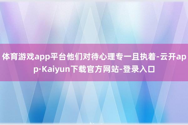体育游戏app平台他们对待心理专一且执着-云开app·Kaiyun下载官方网站-登录入口