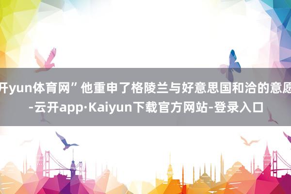开yun体育网”他重申了格陵兰与好意思国和洽的意愿-云开app·Kaiyun下载官方网站-登录入口