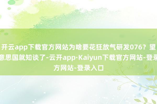 开云app下载官方网站为啥要花狂放气研发076?望望好意思国就知谈了-云开app·Kaiyun下载官方网站-登录入口