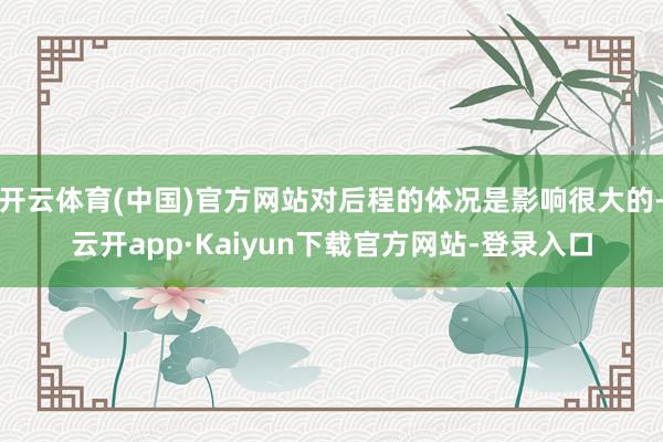 开云体育(中国)官方网站对后程的体况是影响很大的-云开app·Kaiyun下载官方网站-登录入口