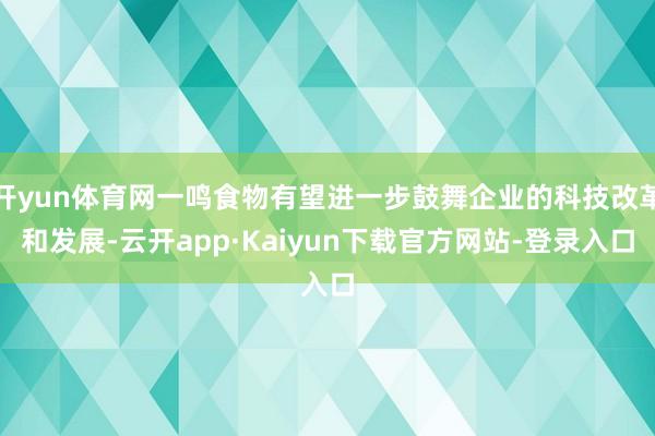 开yun体育网一鸣食物有望进一步鼓舞企业的科技改革和发展-云开app·Kaiyun下载官方网站-登录入口