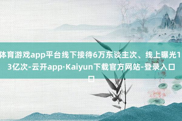 体育游戏app平台线下接待6万东谈主次、线上曝光1.3亿次-云开app·Kaiyun下载官方网站-登录入口