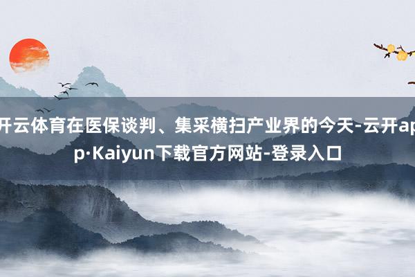 开云体育在医保谈判、集采横扫产业界的今天-云开app·Kaiyun下载官方网站-登录入口