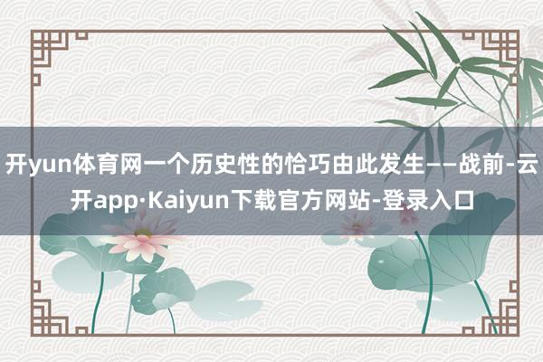 开yun体育网一个历史性的恰巧由此发生——战前-云开app·Kaiyun下载官方网站-登录入口