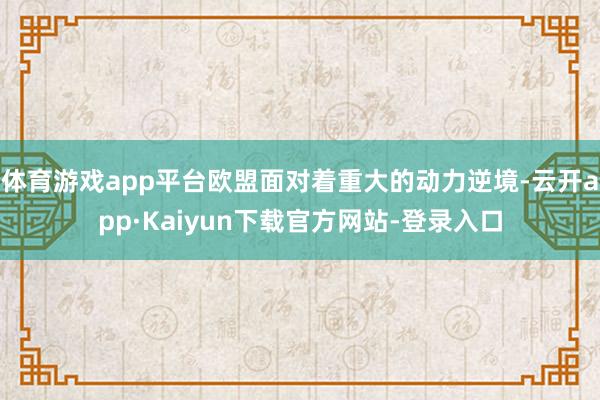体育游戏app平台欧盟面对着重大的动力逆境-云开app·Kaiyun下载官方网站-登录入口