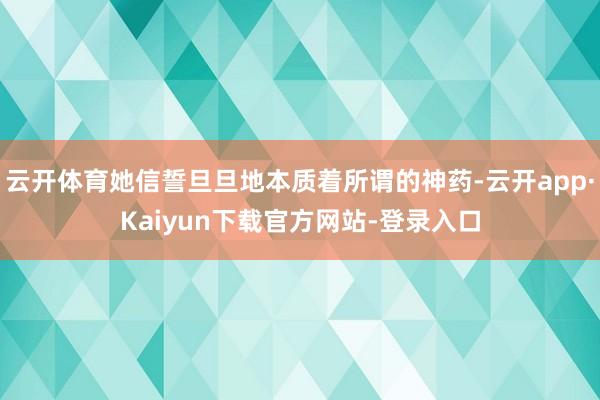 云开体育她信誓旦旦地本质着所谓的神药-云开app·Kaiyun下载官方网站-登录入口