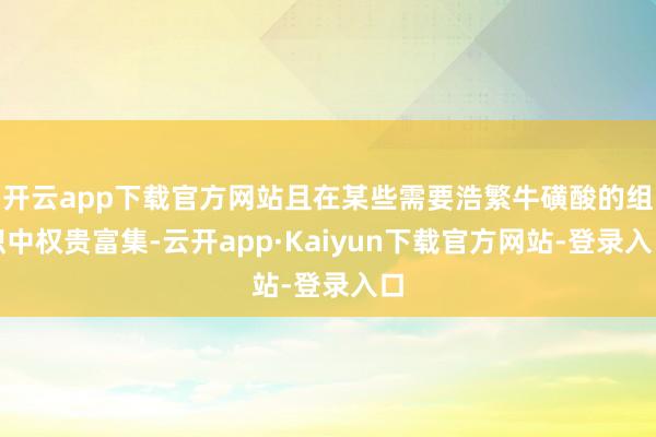 开云app下载官方网站且在某些需要浩繁牛磺酸的组织中权贵富集-云开app·Kaiyun下载官方网站-登录入口