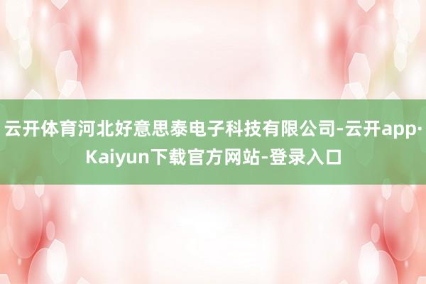 云开体育河北好意思泰电子科技有限公司-云开app·Kaiyun下载官方网站-登录入口