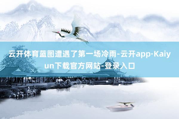 云开体育蓝图遭遇了第一场冷雨-云开app·Kaiyun下载官方网站-登录入口