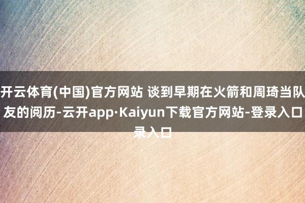 开云体育(中国)官方网站 谈到早期在火箭和周琦当队友的阅历-云开app·Kaiyun下载官方网站-登录入口