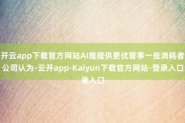 开云app下载官方网站AI难提供更优管事一些消耗者公司认为-云开app·Kaiyun下载官方网站-登录入口