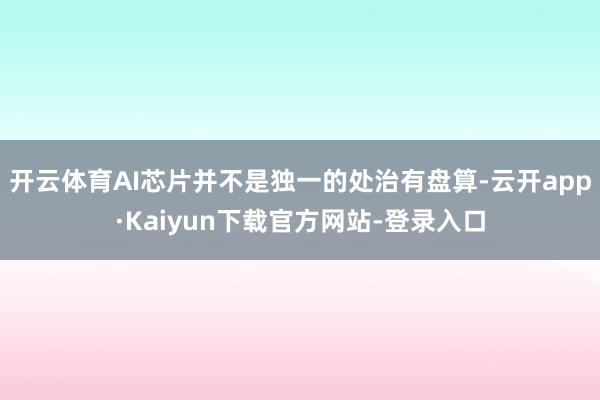 开云体育AI芯片并不是独一的处治有盘算-云开app·Kaiyun下载官方网站-登录入口