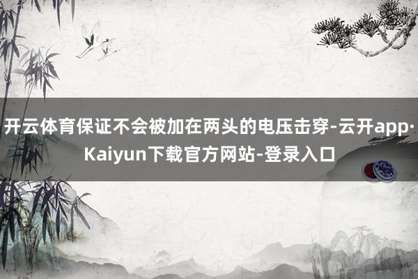 开云体育保证不会被加在两头的电压击穿-云开app·Kaiyun下载官方网站-登录入口