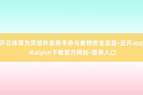 开云体育为荧惑外卖骑手参与食物安全监督-云开app·Kaiyun下载官方网站-登录入口