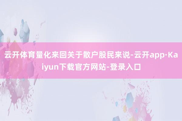 云开体育量化来回关于散户股民来说-云开app·Kaiyun下载官方网站-登录入口