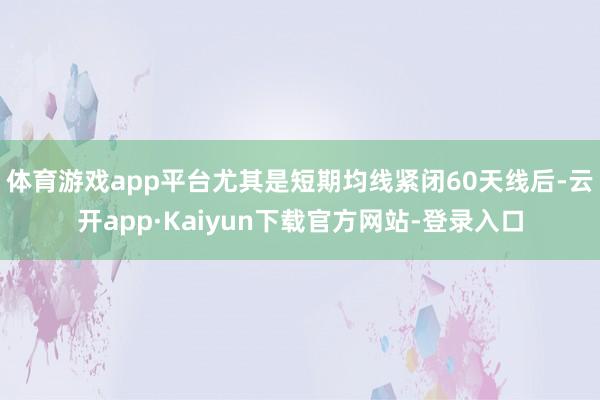 体育游戏app平台尤其是短期均线紧闭60天线后-云开app·Kaiyun下载官方网站-登录入口