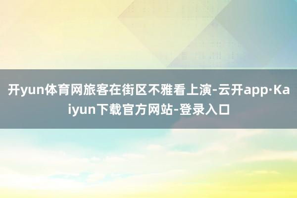 开yun体育网旅客在街区不雅看上演-云开app·Kaiyun下载官方网站-登录入口