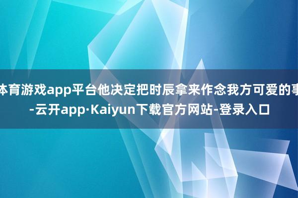 体育游戏app平台他决定把时辰拿来作念我方可爱的事-云开app·Kaiyun下载官方网站-登录入口