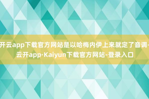 开云app下载官方网站是以哈梅内伊上来就定了音调-云开app·Kaiyun下载官方网站-登录入口