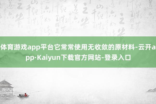 体育游戏app平台它常常使用无收敛的原材料-云开app·Kaiyun下载官方网站-登录入口