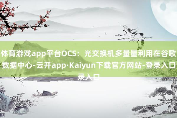 体育游戏app平台OCS:光交换机多量量利用在谷歌数据中心-云开app·Kaiyun下载官方网站-登录入口