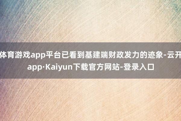 体育游戏app平台已看到基建端财政发力的迹象-云开app·Kaiyun下载官方网站-登录入口