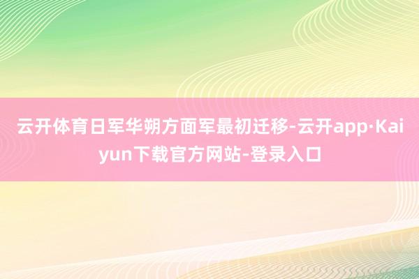云开体育日军华朔方面军最初迁移-云开app·Kaiyun下载官方网站-登录入口